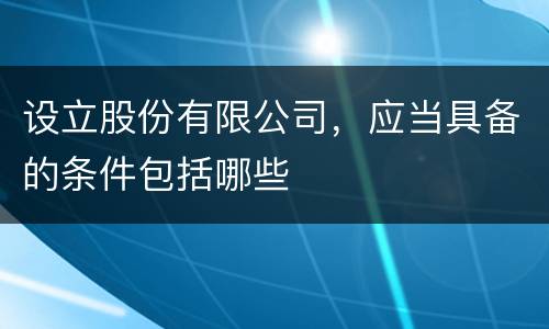 设立股份有限公司，应当具备的条件包括哪些