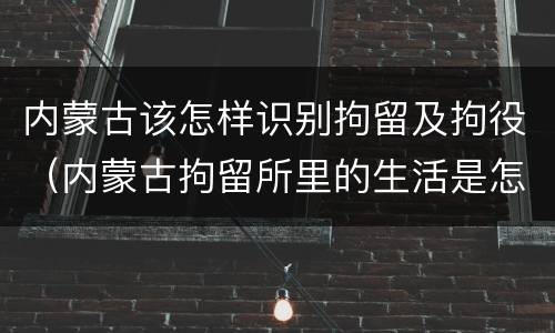 内蒙古该怎样识别拘留及拘役（内蒙古拘留所里的生活是怎么样的）