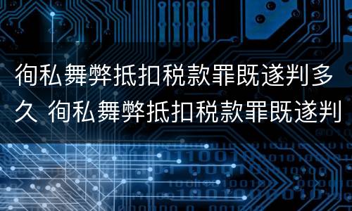 徇私舞弊抵扣税款罪既遂判多久 徇私舞弊抵扣税款罪既遂判多久