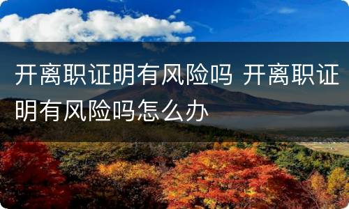 开离职证明有风险吗 开离职证明有风险吗怎么办