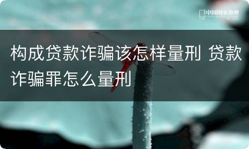 构成贷款诈骗该怎样量刑 贷款诈骗罪怎么量刑