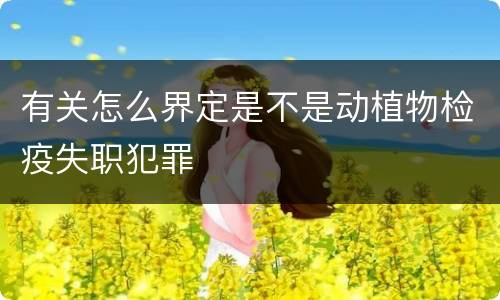 有关怎么界定是不是动植物检疫失职犯罪