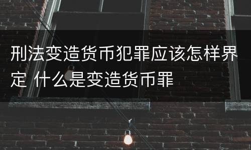 刑法变造货币犯罪应该怎样界定 什么是变造货币罪