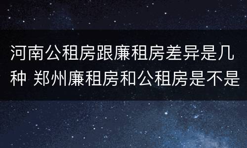 河南公租房跟廉租房差异是几种 郑州廉租房和公租房是不是一样