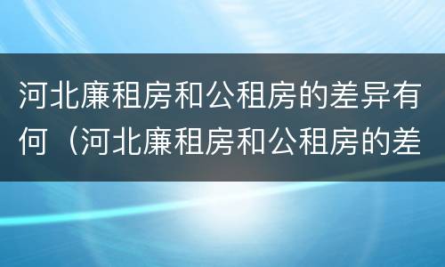 河北廉租房和公租房的差异有何（河北廉租房和公租房的差异有何区别）
