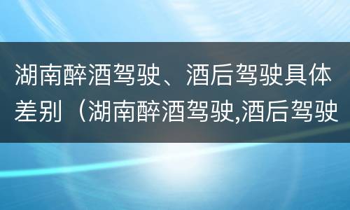 湖南醉酒驾驶、酒后驾驶具体差别（湖南醉酒驾驶,酒后驾驶具体差别在哪）