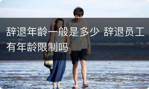 辞退年龄一般是多少 辞退员工有年龄限制吗