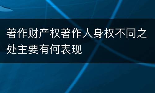 著作财产权著作人身权不同之处主要有何表现