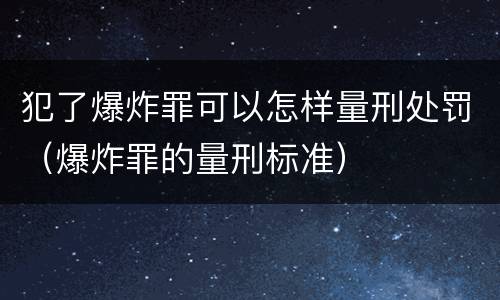 犯了爆炸罪可以怎样量刑处罚（爆炸罪的量刑标准）