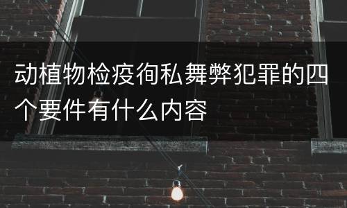 动植物检疫徇私舞弊犯罪的四个要件有什么内容
