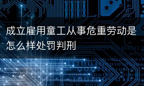 成立雇用童工从事危重劳动是怎么样处罚判刑