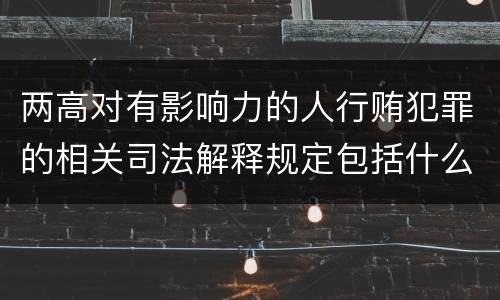 两高对有影响力的人行贿犯罪的相关司法解释规定包括什么内容