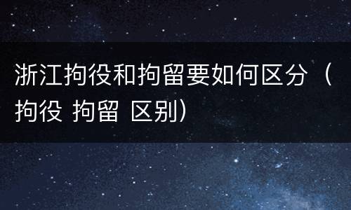 浙江拘役和拘留要如何区分（拘役 拘留 区别）