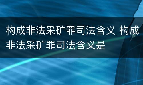 构成非法采矿罪司法含义 构成非法采矿罪司法含义是