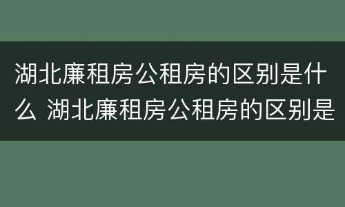 湖北廉租房公租房的区别是什么 湖北廉租房公租房的区别是什么呢