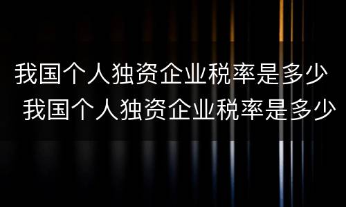 我国个人独资企业税率是多少 我国个人独资企业税率是多少啊