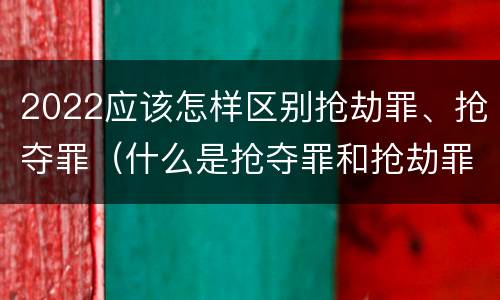 2022应该怎样区别抢劫罪、抢夺罪（什么是抢夺罪和抢劫罪的区别）