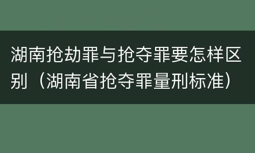 湖南抢劫罪与抢夺罪要怎样区别（湖南省抢夺罪量刑标准）