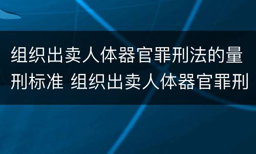 组织出卖人体器官罪刑法的量刑标准 组织出卖人体器官罪刑法的量刑标准是多少