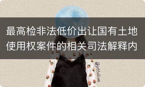 最高检非法低价出让国有土地使用权案件的相关司法解释内容有哪些