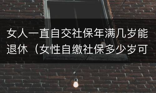 女人一直自交社保年满几岁能退休（女性自缴社保多少岁可以退休?）