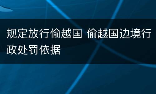 规定放行偷越国 偷越国边境行政处罚依据