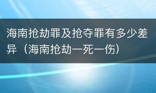 海南抢劫罪及抢夺罪有多少差异（海南抢劫一死一伤）