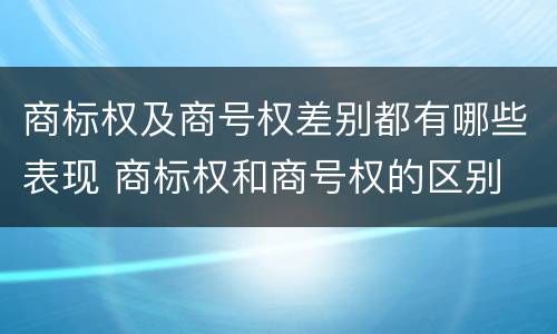 商标权及商号权差别都有哪些表现 商标权和商号权的区别