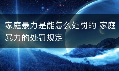 家庭暴力是能怎么处罚的 家庭暴力的处罚规定