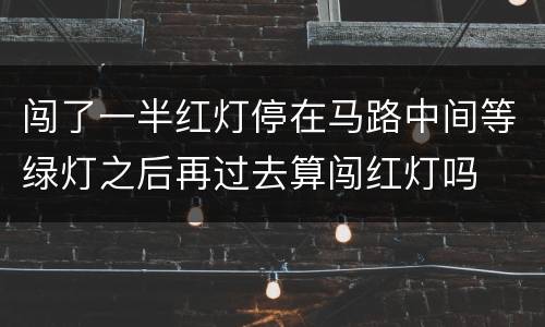 闯了一半红灯停在马路中间等绿灯之后再过去算闯红灯吗