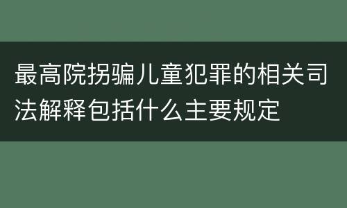 最高院拐骗儿童犯罪的相关司法解释包括什么主要规定