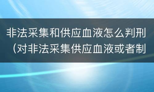 非法采集和供应血液怎么判刑（对非法采集供应血液或者制作供应血液制品）