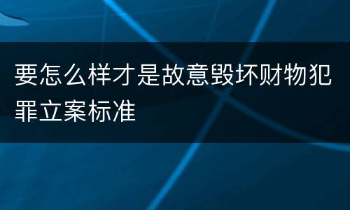 要怎么样才是故意毁坏财物犯罪立案标准