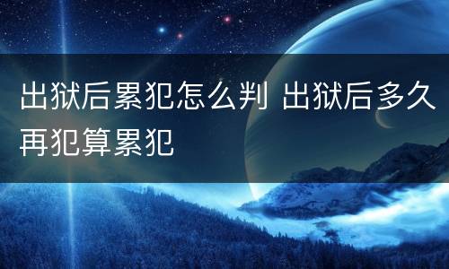 出狱后累犯怎么判 出狱后多久再犯算累犯