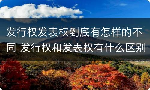 发行权发表权到底有怎样的不同 发行权和发表权有什么区别