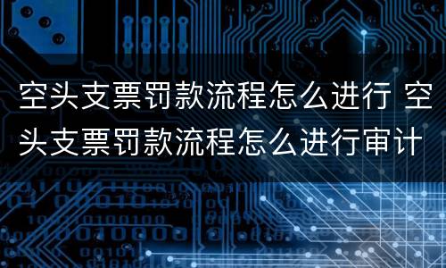 空头支票罚款流程怎么进行 空头支票罚款流程怎么进行审计