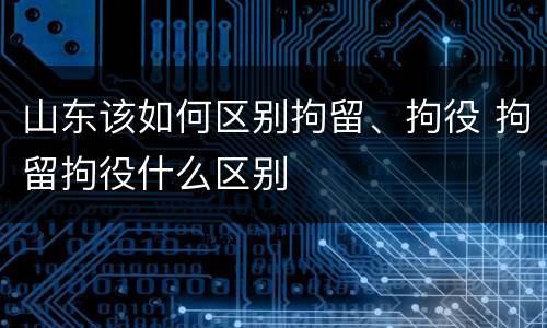 山东该如何区别拘留、拘役 拘留拘役什么区别