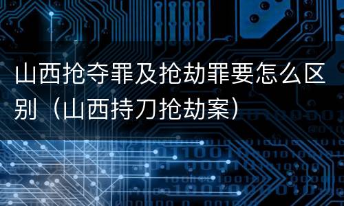 山西抢夺罪及抢劫罪要怎么区别（山西持刀抢劫案）