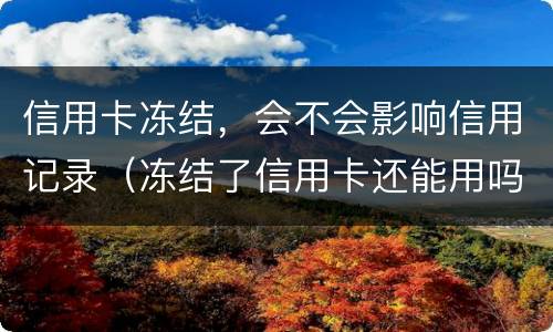 信用卡冻结，会不会影响信用记录（冻结了信用卡还能用吗）