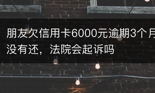 朋友欠信用卡6000元逾期3个月没有还，法院会起诉吗