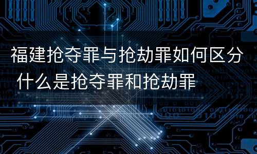 福建抢夺罪与抢劫罪如何区分 什么是抢夺罪和抢劫罪