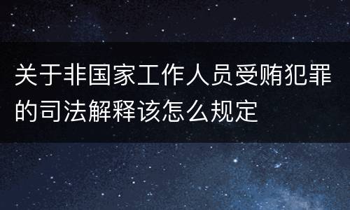 关于非国家工作人员受贿犯罪的司法解释该怎么规定