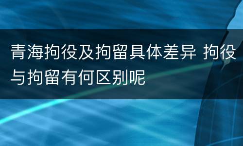 青海拘役及拘留具体差异 拘役与拘留有何区别呢