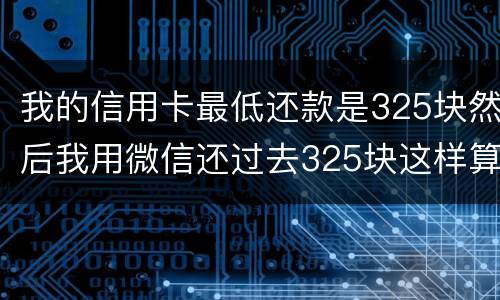我的信用卡最低还款是325块然后我用微信还过去325块这样算不算最低还