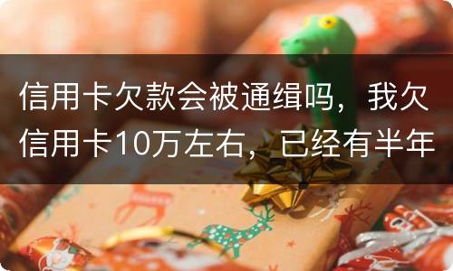 信用卡欠款会被通缉吗，我欠信用卡10万左右，已经有半年多没还了