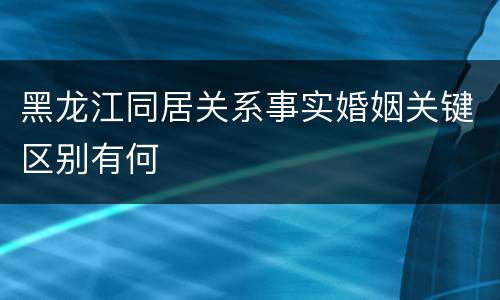 黑龙江同居关系事实婚姻关键区别有何