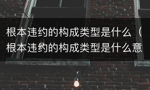根本违约的构成类型是什么（根本违约的构成类型是什么意思）