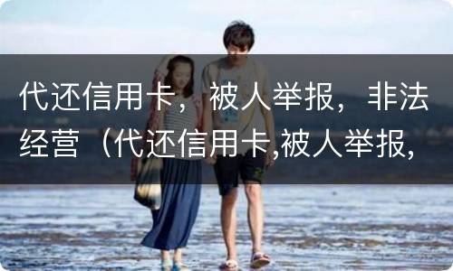 代还信用卡，被人举报，非法经营（代还信用卡,被人举报,非法经营怎么办）