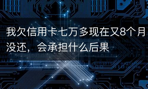 我欠信用卡七万多现在又8个月没还，会承担什么后果