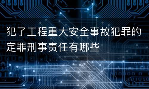 犯了工程重大安全事故犯罪的定罪刑事责任有哪些